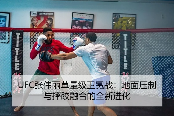 UFC张伟丽草量级卫冕战：地面压制与摔跤融合的全新进化