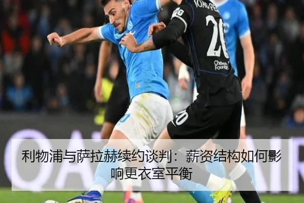 利物浦与萨拉赫续约谈判：薪资结构如何影响更衣室平衡