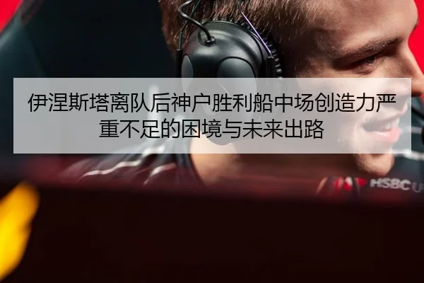 伊涅斯塔离队后神户胜利船中场创造力严重不足的困境与未来出路