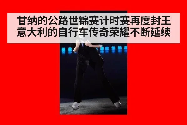 甘纳的公路世锦赛计时赛再度封王 意大利的自行车传奇荣耀不断延续