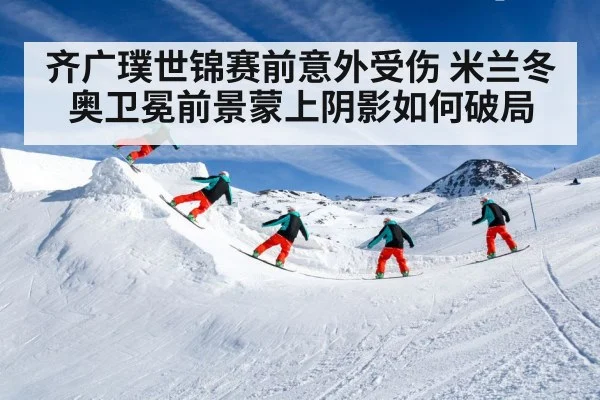 齐广璞世锦赛前意外受伤 米兰冬奥卫冕前景蒙上阴影如何破局