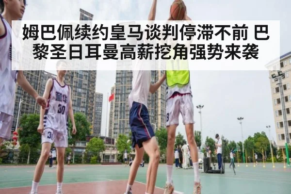 姆巴佩续约皇马谈判停滞不前 巴黎圣日耳曼高薪挖角强势来袭