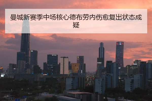 曼城新赛季中场核心德布劳内伤愈复出状态成疑