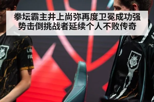 拳坛霸主井上尚弥再度卫冕成功强势击倒挑战者延续个人不败传奇