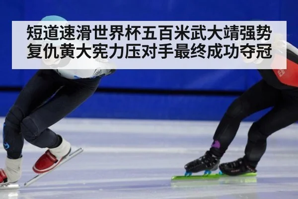 短道速滑世界杯五百米武大靖强势复仇黄大宪力压对手最终成功夺冠