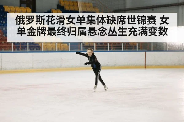 俄罗斯花滑女单集体缺席世锦赛 女单金牌最终归属悬念丛生充满变数
